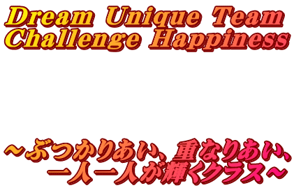 Dream Unique Team Challenge Happiness     ～ぶつかりあい、重なりあい、     一人一人が輝くクラス～