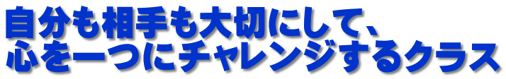 自分も相手も大切にして、 心を一つにチャレンジするクラス