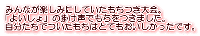 みんなが楽しみにしていたもちつき大会。 「よいしょ」の掛け声でもちをつきました。 自分たちでついたもちはとてもおいしかったです。